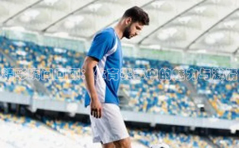 精彩瞬间回顾：体育赛事中的魅力与激情