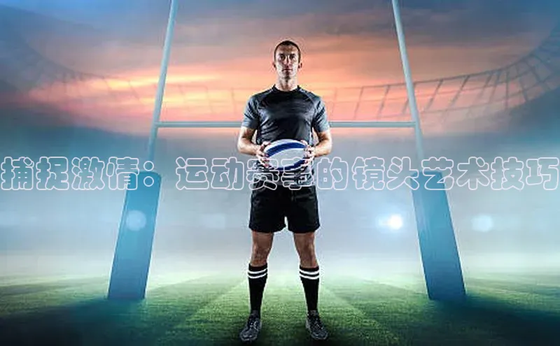 捕捉激情：运动赛事的镜头艺术技巧